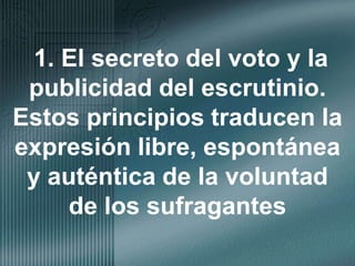 1. El secreto del voto y la publicidad del escrutinio. Estos principios traducen la expresión libre, espontánea y auténtica de la voluntad de los sufragantes