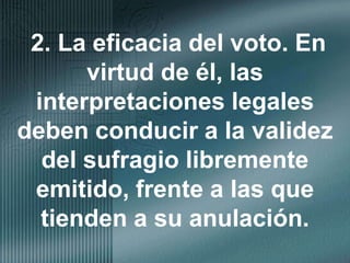 2. La eficacia del voto. En virtud de él, las interpretaciones legales deben conducir a la validez del sufragio libremente emitido, frente a las que tienden a su anulación.
