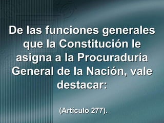 De las funciones generales que la Constitución le asigna a la Procuraduría General de la Nación, vale destacar:(Artículo 277).