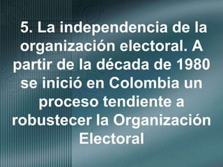 5. La independencia de la organización electoral. A partir de la década de 1980 se inició en Colombia un proceso tendiente a robustecer la Organización Electoral