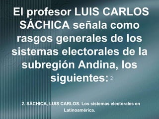 El profesor LUIS CARLOS SÁCHICA señala como rasgos generales de los sistemas electorales de la subregión Andina, los siguientes:2. SÁCHICA, LUIS CARLOS. Los sistemas electorales en Latinoamérica.2