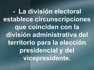 -  La división electoral establece circunscripciones que coinciden con la división administrativa del territorio para la elección presidencial y del vicepresidente.