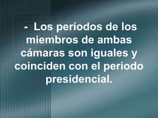 -  Los períodos de los miembros de ambas cámaras son iguales y coinciden con el periodo presidencial.