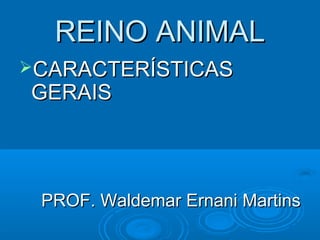 REINO ANIMAL
CARACTERÍSTICAS
GERAIS




 PROF. Waldemar Ernani Martins
 