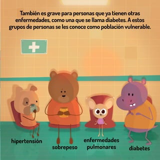 También es grave para personas que ya tienen otras
enfermedades, como una que se llama diabetes. A estos
grupos de personas se les conoce como población vulnerable.
sobrepeso
hipertensión
diabetes
enfermedades
pulmonares
 