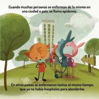 Cuando muchas personas se enferman de lo mismo en
una ciudad o país, se llama epidemia.
En otros países se enfermaron tantos al mismo tiempo,
que ya no había hospitales para atenderlos.
 
