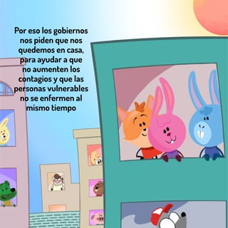 Por eso los gobiernos
nos piden que nos
quedemos en casa,
para ayudar a que
no aumenten los
contagios y que las
personas vulnerables
no se enfermen al
mismo tiempo
 