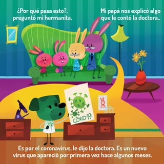 ¿Por qué pasa esto?,
preguntó mi hermanita.
Mi papá nos explicó algo
que le contó la doctora..
Es por el coronavirus, le dijo la doctora. Es un nuevo
virus que apareció por primera vez hace algunos meses.
 