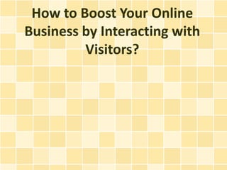 How to Boost Your Online
Business by Interacting with
         Visitors?
 