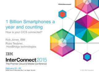 © 2014 IBM Corporation
1 Billion Smartphones a
year and counting
How is your CICS connected?
Rob Jones, IBM
Russ Teubner,
HostBridge technologies
 