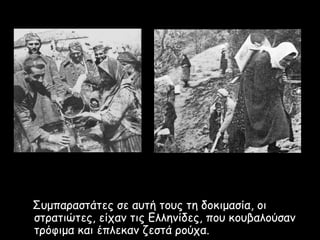 Συμπαραστάτες σε αυτή τους τη δοκιμασία, οι
στρατιώτες, είχαν τις Ελληνίδες, που κουβαλούσαν
τρόφιμα και έπλεκαν ζεστά ρούχα.
 