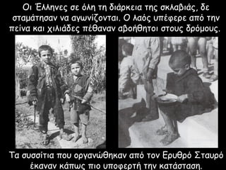 Οι Έλληνες σε όλη τη διάρκεια της σκλαβιάς, δε
 σταμάτησαν να αγωνίζονται. Ο λαός υπέφερε από την
πείνα και χιλιάδες πέθαναν αβοήθητοι στους δρόμους.




Τα συσσίτια που οργανώθηκαν από τον Ερυθρό Σταυρό
     έκαναν κάπως πιο υποφερτή την κατάσταση.
 