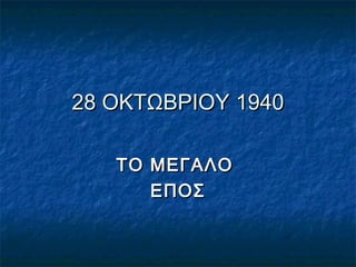 28 ΟΚΤΩΒΡΙΟΥ 1940
ΤΟ ΜΕΓΑΛΟ
ΕΠΟΣ

 