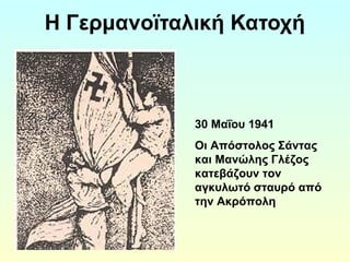 Η Γερμανοϊταλική Κατοχή 
30 Μαΐου 1941 
Οι Απόστολος Σάντας 
και Μανώλης Γλέζος 
κατεβάζουν τον 
αγκυλωτό σταυρό από 
την Ακρόπολη 
 