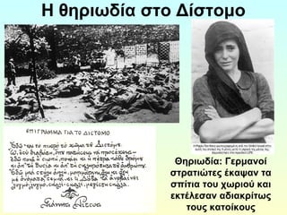 Η θηριωδία στο Δίστομο 
Θηριωδία: Γερμανοί 
στρατιώτες έκαψαν τα 
σπίτια του χωριού και 
εκτέλεσαν αδιακρίτως 
τους κατοίκους 
 