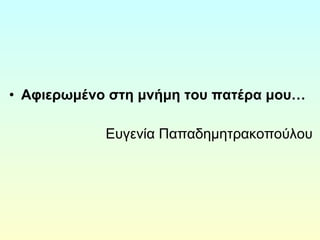 • Αφιερωμένο στη μνήμη του πατέρα μου… 
Ευγενία Παπαδημητρακοπούλου 
