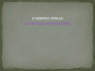 Ο ΜΙΚΡΟΣ ΗΡΩAΣ:
ΛΟΥΚΙΑΝΟΣ ΚΗΛΑΪΔΟΝΗΣ
 