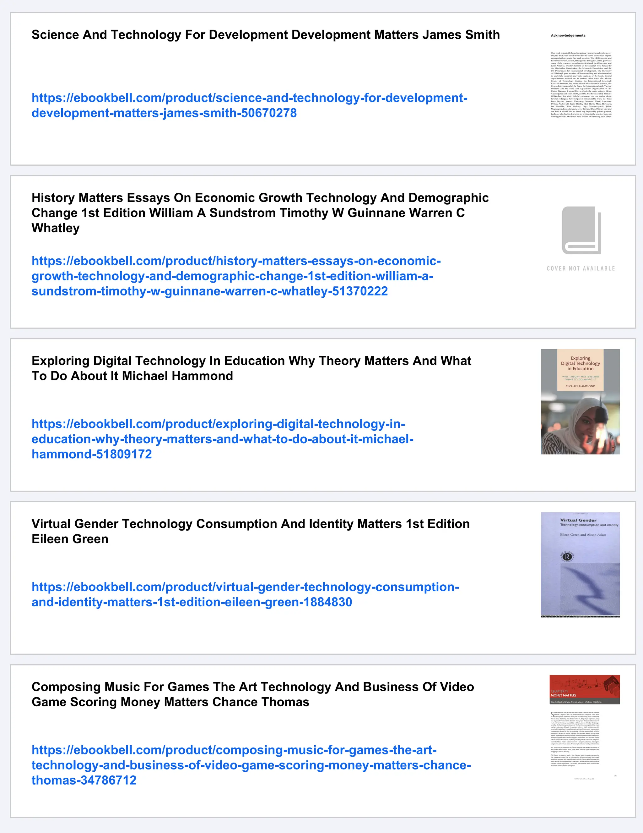 Science And Technology For Development Development Matters James Smith
https://ebookbell.com/product/science-and-technology-for-development-
development-matters-james-smith-50670278
History Matters Essays On Economic Growth Technology And Demographic
Change 1st Edition William A Sundstrom Timothy W Guinnane Warren C
Whatley
https://ebookbell.com/product/history-matters-essays-on-economic-
growth-technology-and-demographic-change-1st-edition-william-a-
sundstrom-timothy-w-guinnane-warren-c-whatley-51370222
Exploring Digital Technology In Education Why Theory Matters And What
To Do About It Michael Hammond
https://ebookbell.com/product/exploring-digital-technology-in-
education-why-theory-matters-and-what-to-do-about-it-michael-
hammond-51809172
Virtual Gender Technology Consumption And Identity Matters 1st Edition
Eileen Green
https://ebookbell.com/product/virtual-gender-technology-consumption-
and-identity-matters-1st-edition-eileen-green-1884830
Composing Music For Games The Art Technology And Business Of Video
Game Scoring Money Matters Chance Thomas
https://ebookbell.com/product/composing-music-for-games-the-art-
technology-and-business-of-video-game-scoring-money-matters-chance-
thomas-34786712
 