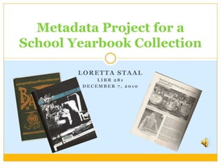 Loretta Staal LIBR 281 December 7, 2010 Metadata Project for a School Yearbook Collection 