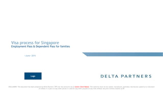 DISCLAIMER: This document has been prepared by Delta Partners ("DP") for the exclusive use of [enter Client Name]. This material must not be copied, reproduced, published, distributed, passed on or disclosed
(in whole or in part) to any other person or used for any other purpose at any time without the prior written consent of DP
Visa process for Singapore
Employment Pass & Dependent Pass for families
<June> 2015
Logo
 