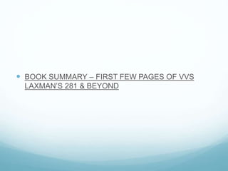  BOOK SUMMARY – FIRST FEW PAGES OF VVS
LAXMAN’S 281 & BEYOND
 