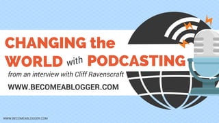 CHANGING the
WORLD PODCASTING
WWW.BECOMEABLOGGER.COM
from an interview with Cliff Ravenscraft
with
WWW.BECOMEABLOGGER.COM
 