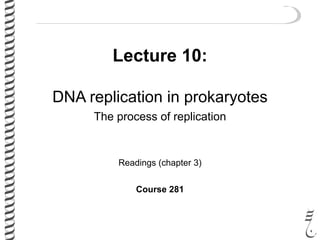 Lecture 10:
DNA replication in prokaryotes
The process of replication
Readings (chapter 3)
Course 281
 