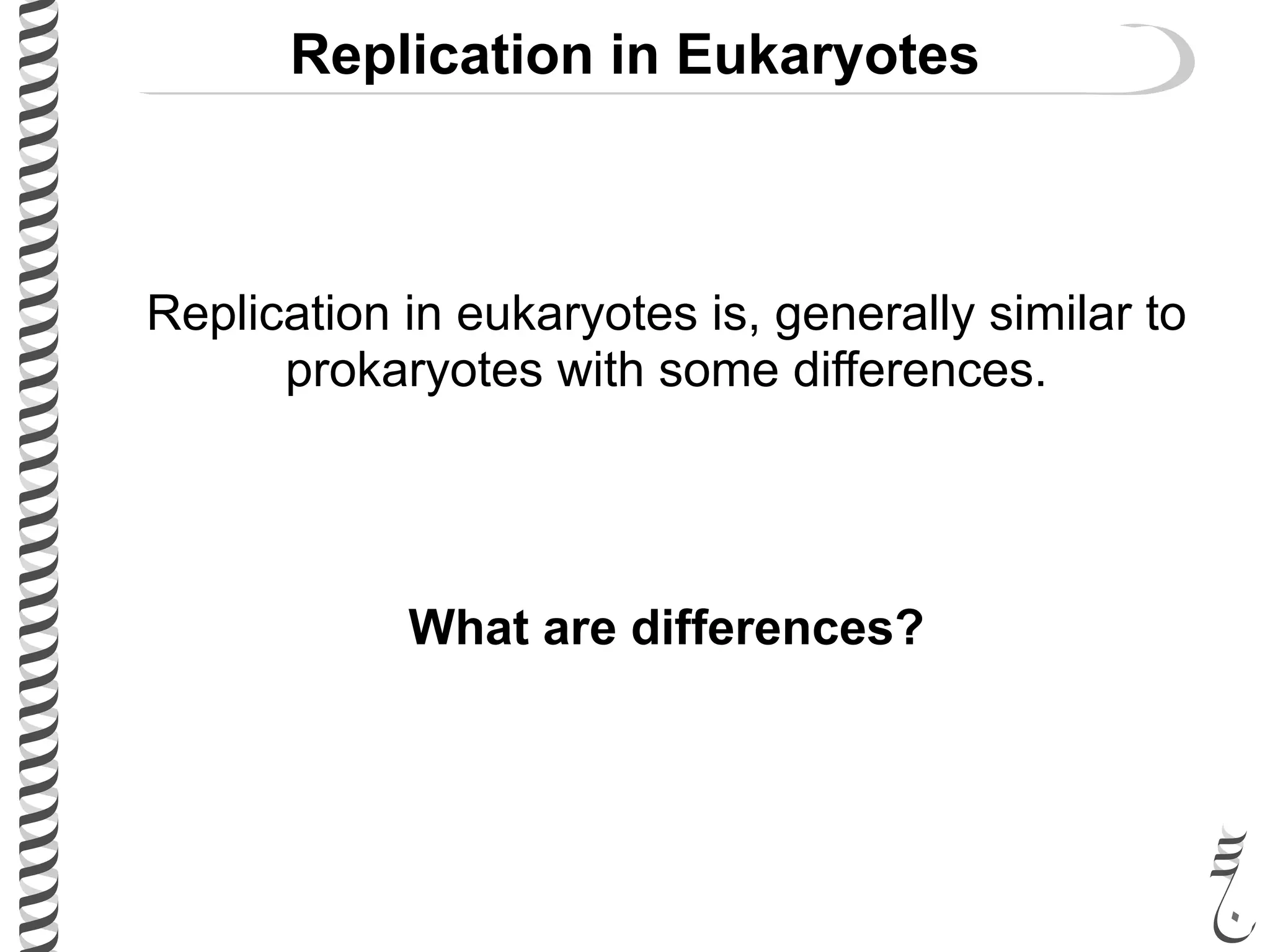 Replication in Eukaryotes
Replication in eukaryotes is, generally similar to
prokaryotes with some differences.
What are differences?
 