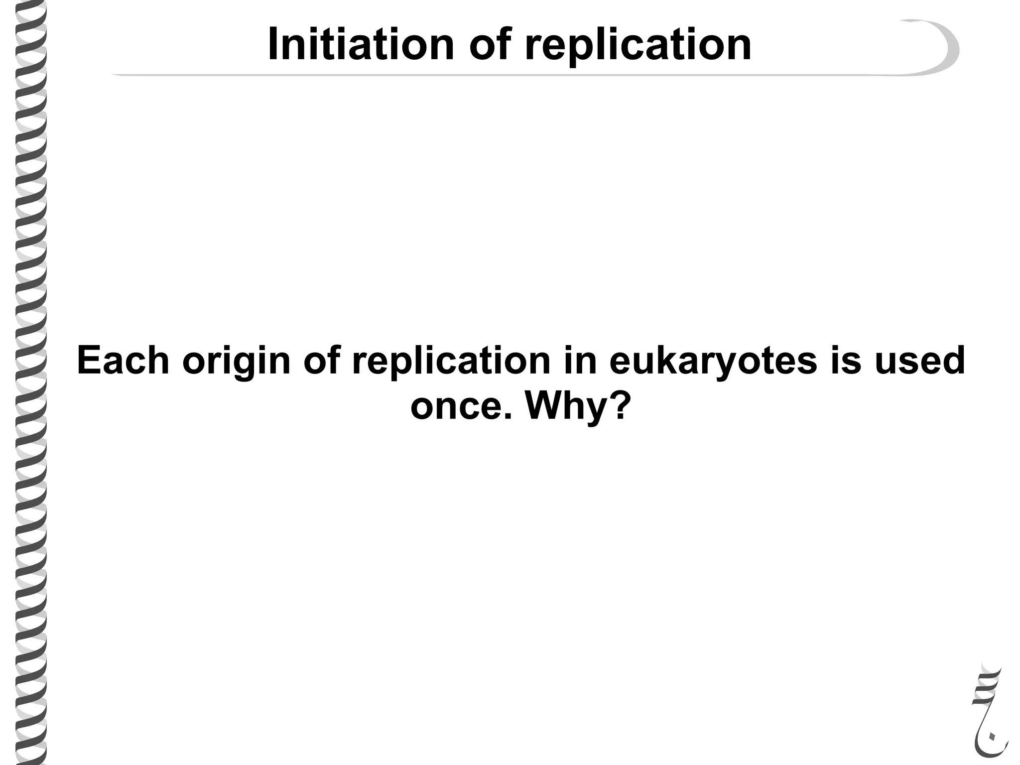 Initiation of replication
Each origin of replication in eukaryotes is used
once. Why?
 