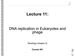 Lecture 11:
DNA replication in Eukaryotes and
phage
Readings (chapter 3)
Course 281
 