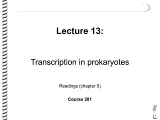 Lecture 13:
Transcription in prokaryotes
Readings (chapter 5)
Course 281
 