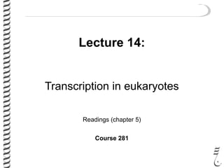 Lecture 14:
Transcription in eukaryotes
Readings (chapter 5)
Course 281
 
