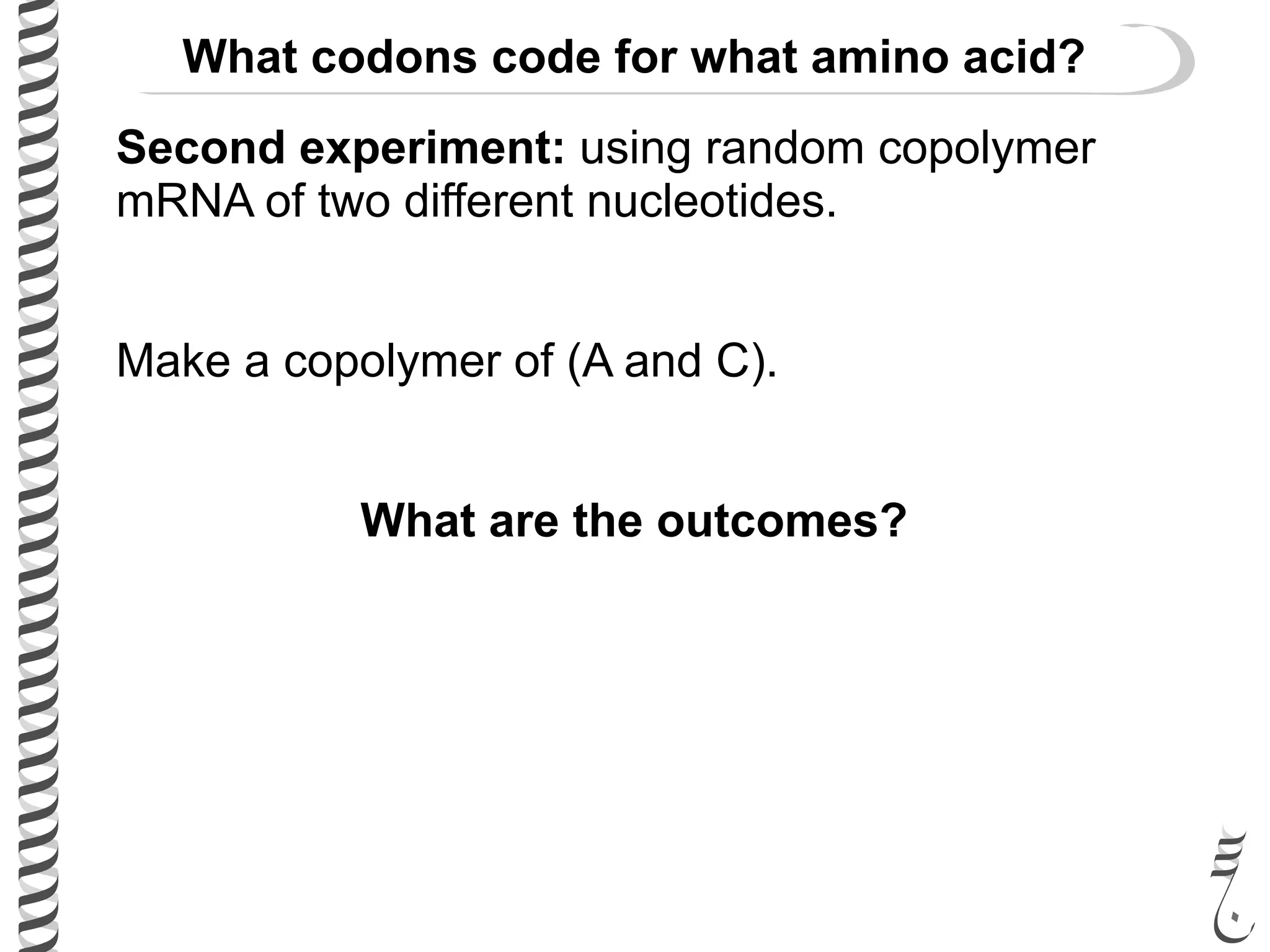 Second experiment: using random copolymer
mRNA of two different nucleotides.
Make a copolymer of (A and C).
What are the outcomes?
What codons code for what amino acid?
 