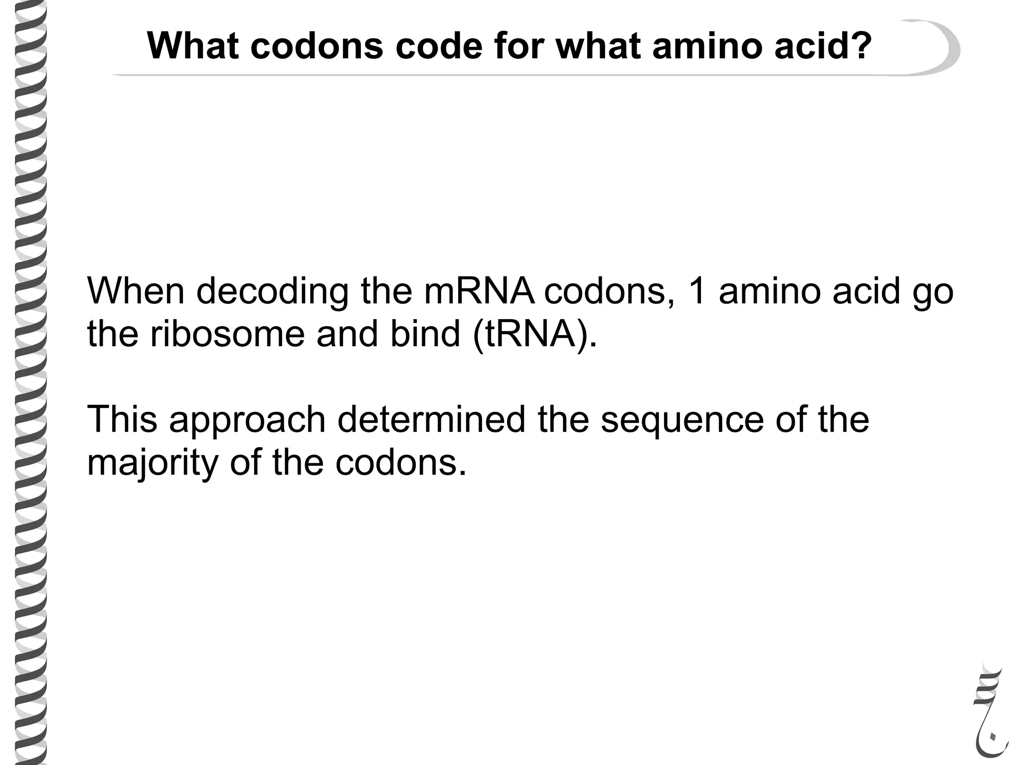 When decoding the mRNA codons, 1 amino acid go
the ribosome and bind (tRNA).
This approach determined the sequence of the
majority of the codons.
What codons code for what amino acid?
 
