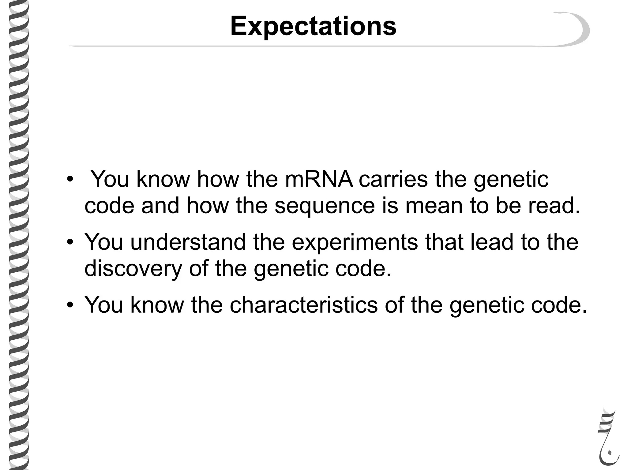 Expectations
• You know how the mRNA carries the genetic
code and how the sequence is mean to be read.
• You understand the experiments that lead to the
discovery of the genetic code.
• You know the characteristics of the genetic code.
 