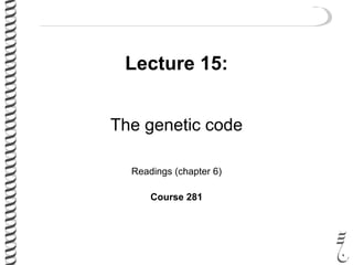 Lecture 15:
The genetic code
Readings (chapter 6)
Course 281
 