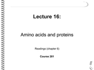 Lecture 16:
Amino acids and proteins
Readings (chapter 6)
Course 281
 