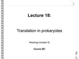 Lecture 18:
Translation in prokaryotes
Readings (chapter 6)
Course 281
 