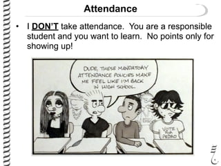 Attendance
• I DON’T take attendance. You are a responsible
student and you want to learn. No points only for
showing up!
 