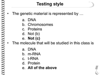 Testing style
• The genetic material is represented by …
a. DNA
b. Chromosomes
c. Proteins
d. Not (b)
e. Not (c)
• The molecule that will be studied in this class is
a. DNA
b. m-RNA
c. t-RNA
d. Protein
e. All of the above
 