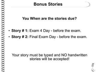 Bonus Stories
You When are the stories due?
• Story # 1: Exam 4 Day - before the exam.
• Story # 2: Final Exam Day - before the exam.
Your story must be typed and NO handwritten
stories will be accepted!
 