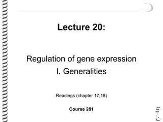 Lecture 20:
Regulation of gene expression
I. Generalities
Readings (chapter 17,18)
Course 281
 