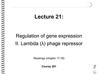 Lecture 21:
Regulation of gene expression
II. Lambda (λ) phage repressor
Readings (chapter 17,18)
Course 281
 