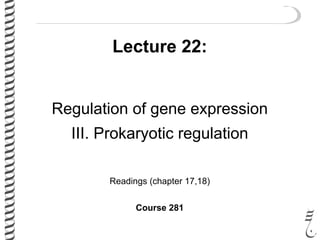 Lecture 22:
Regulation of gene expression
III. Prokaryotic regulation
Readings (chapter 17,18)
Course 281
 