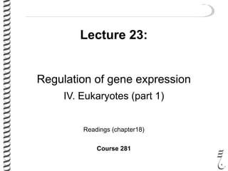 Lecture 23:
Regulation of gene expression
IV. Eukaryotes (part 1)
Readings (chapter18)
Course 281
 