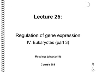 Lecture 25:
Regulation of gene expression
IV. Eukaryotes (part 3)
Readings (chapter18)
Course 281
 