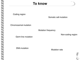 To know
Coding region
Non-coding region
Chromosomal mutation
DNA mutation
Somatic cell mutation
Germ line mutation
Mutation rate
Mutation frequency
 