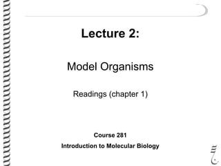 Lecture 2:
Model Organisms
Readings (chapter 1)
Course 281
Introduction to Molecular Biology
 