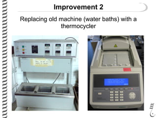 Improvement 2
Replacing old machine (water baths) with a
thermocycler
 