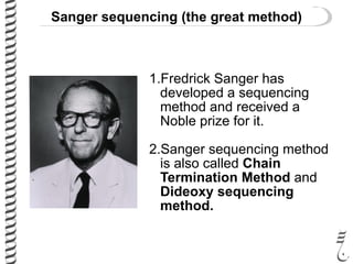 Sanger sequencing (the great method)
1.Fredrick Sanger has
developed a sequencing
method and received a
Noble prize for it.
2.Sanger sequencing method
is also called Chain
Termination Method and
Dideoxy sequencing
method.
 